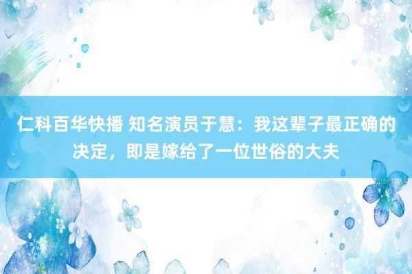 仁科百华快播 知名演员于慧：我这辈子最正确的决定，即是嫁给了一位世俗的大夫
