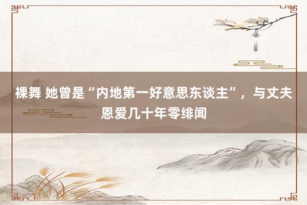 裸舞 她曾是“内地第一好意思东谈主”，与丈夫恩爱几十年零绯闻