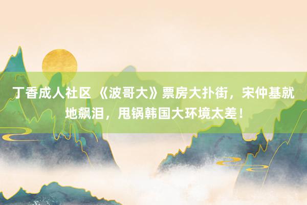 丁香成人社区 《波哥大》票房大扑街，宋仲基就地飙泪，甩锅韩国大环境太差！