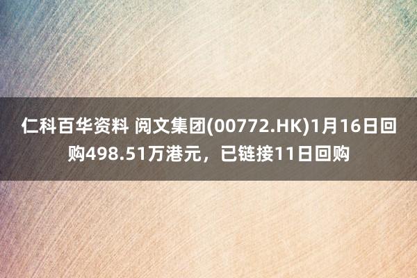 仁科百华资料 阅文集团(00772.HK)1月16日回购498.51万港元，已链接11日回购