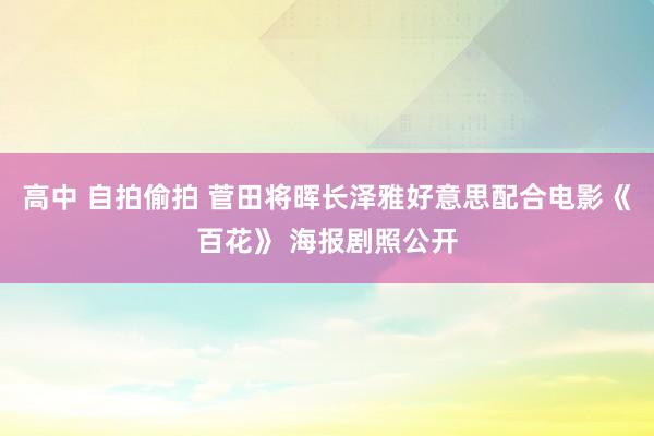 高中 自拍偷拍 菅田将晖长泽雅好意思配合电影《百花》 海报剧照公开