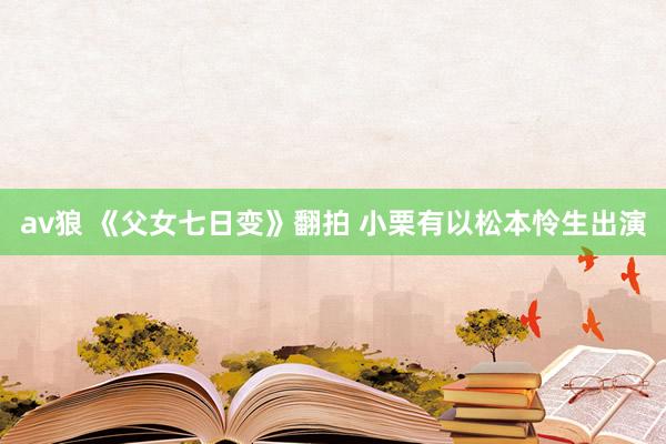 av狼 《父女七日变》翻拍 小栗有以松本怜生出演