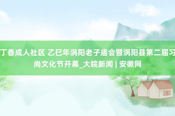 丁香成人社区 乙巳年涡阳老子庙会暨涡阳县第二届习尚文化节开幕_大皖新闻 | 安徽网