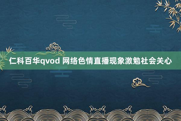 仁科百华qvod 网络色情直播现象激勉社会关心