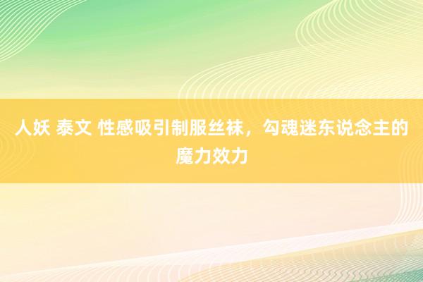 人妖 泰文 性感吸引制服丝袜，勾魂迷东说念主的魔力效力