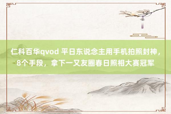 仁科百华qvod 平日东说念主用手机拍照封神，8个手段，拿下一又友圈春日照相大赛冠军