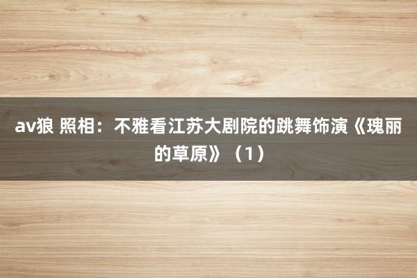 av狼 照相：不雅看江苏大剧院的跳舞饰演《瑰丽的草原》（1）