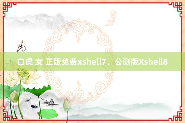 白虎 女 正版免费xshell7、公测版Xshell8
