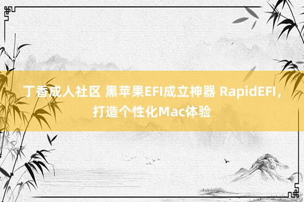 丁香成人社区 黑苹果EFI成立神器 RapidEFI，打造个性化Mac体验