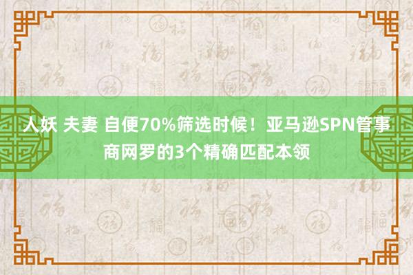 人妖 夫妻 自便70%筛选时候！亚马逊SPN管事商网罗的3个精确匹配本领