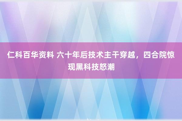 仁科百华资料 六十年后技术主干穿越，四合院惊现黑科技怒潮