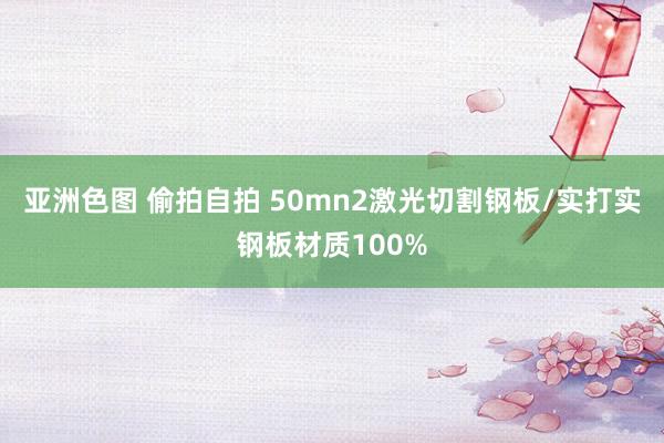 亚洲色图 偷拍自拍 50mn2激光切割钢板/实打实钢板材质100%