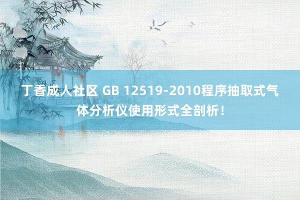 丁香成人社区 GB 12519-2010程序抽取式气体分析仪使用形式全剖析！