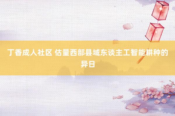丁香成人社区 估量西部县域东谈主工智能耕种的异日
