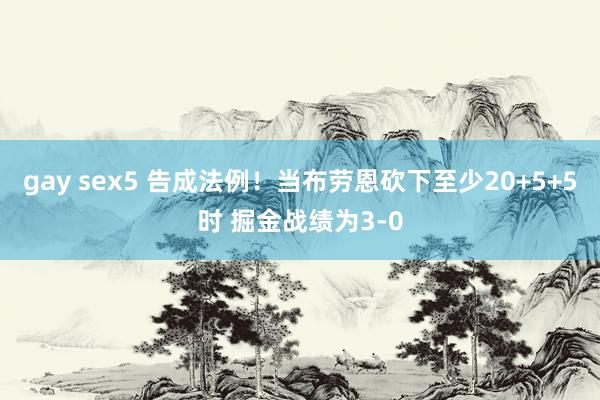 gay sex5 告成法例！当布劳恩砍下至少20+5+5时 掘金战绩为3-0