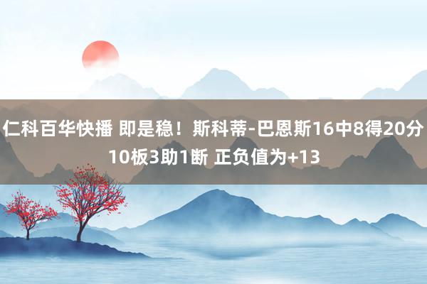 仁科百华快播 即是稳！斯科蒂-巴恩斯16中8得20分10板3助1断 正负值为+13