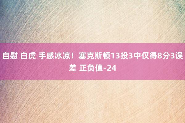 自慰 白虎 手感冰凉！塞克斯顿13投3中仅得8分3误差 正负值-24