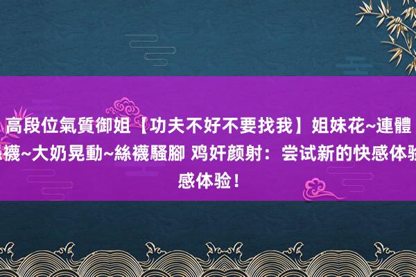 高段位氣質御姐【功夫不好不要找我】姐妹花~連體絲襪~大奶晃動~絲襪騷腳 鸡奸颜射：尝试新的快感体验！
