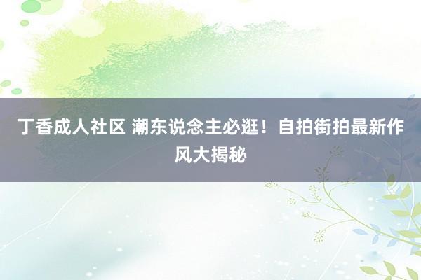 丁香成人社区 潮东说念主必逛！自拍街拍最新作风大揭秘