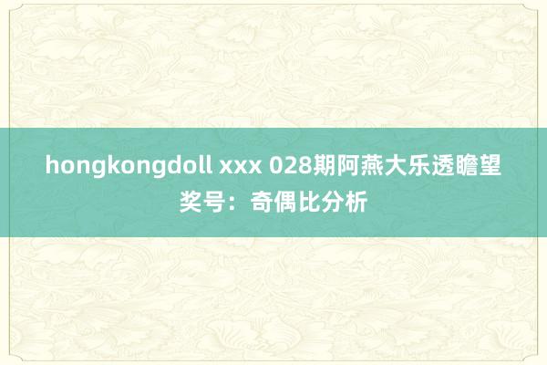 hongkongdoll xxx 028期阿燕大乐透瞻望奖号：奇偶比分析