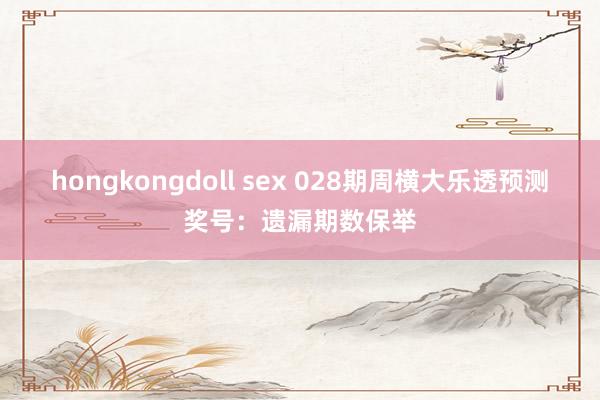 hongkongdoll sex 028期周横大乐透预测奖号：遗漏期数保举