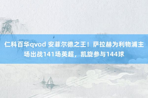 仁科百华qvod 安菲尔德之王！萨拉赫为利物浦主场出战141场英超，凯旋参与144球