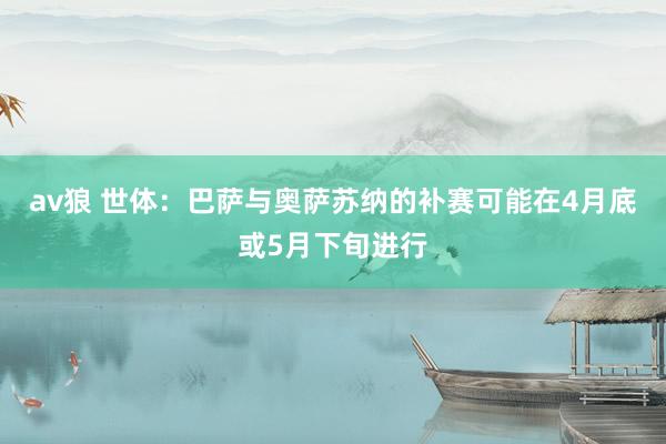 av狼 世体：巴萨与奥萨苏纳的补赛可能在4月底或5月下旬进行
