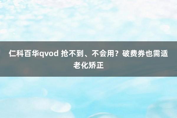 仁科百华qvod 抢不到、不会用？破费券也需适老化矫正
