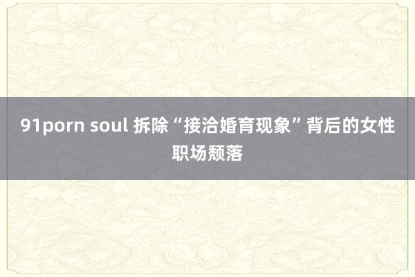 91porn soul 拆除“接洽婚育现象”背后的女性职场颓落