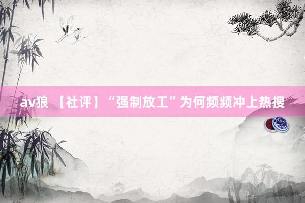 av狼 【社评】“强制放工”为何频频冲上热搜
