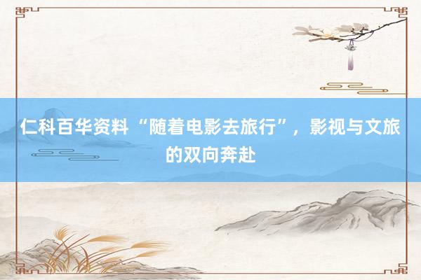 仁科百华资料 “随着电影去旅行”，影视与文旅的双向奔赴