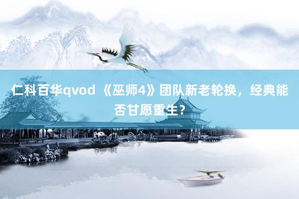 仁科百华qvod 《巫师4》团队新老轮换，经典能否甘愿重生？