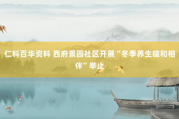 仁科百华资料 西府景园社区开展“冬季养生暄和相伴”举止