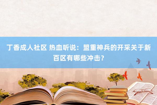 丁香成人社区 热血听说：盟重神兵的开采关于新百区有哪些冲击？