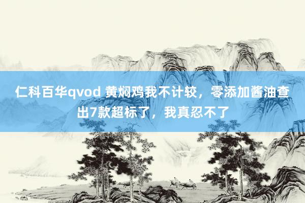 仁科百华qvod 黄焖鸡我不计较，零添加酱油查出7款超标了，我真忍不了