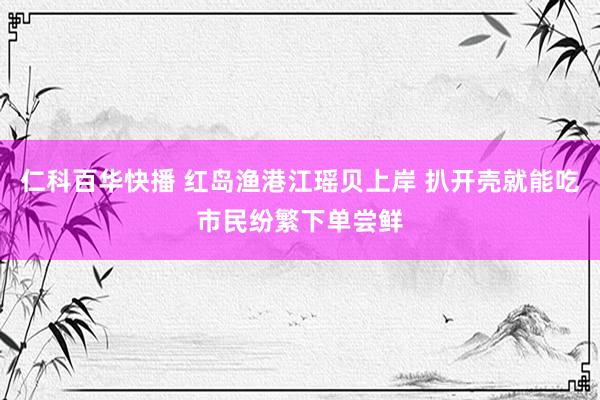 仁科百华快播 红岛渔港江瑶贝上岸 扒开壳就能吃市民纷繁下单尝鲜