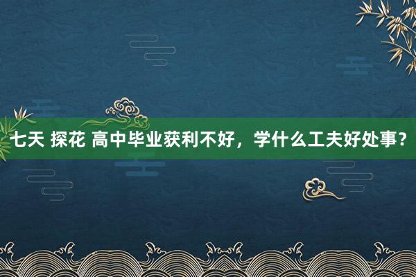 七天 探花 高中毕业获利不好，学什么工夫好处事？