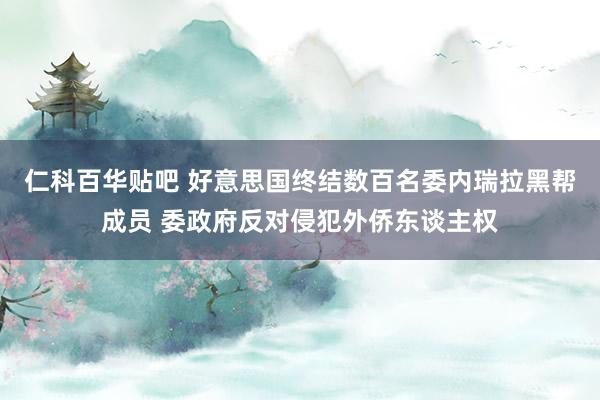 仁科百华贴吧 好意思国终结数百名委内瑞拉黑帮成员 委政府反对侵犯外侨东谈主权