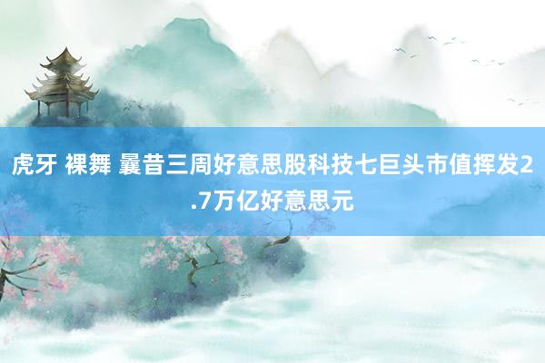 虎牙 裸舞 曩昔三周好意思股科技七巨头市值挥发2.7万亿好意思元