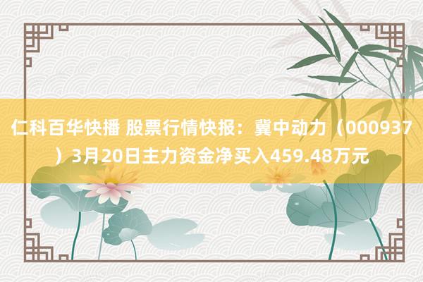 仁科百华快播 股票行情快报：冀中动力（000937）3月20日主力资金净买入459.48万元