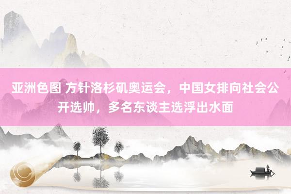 亚洲色图 方针洛杉矶奥运会，中国女排向社会公开选帅，多名东谈主选浮出水面