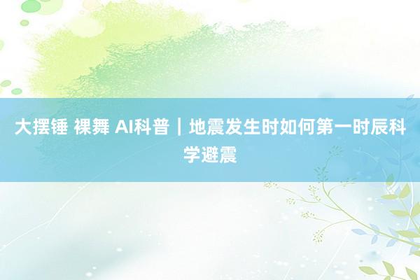 大摆锤 裸舞 AI科普｜地震发生时如何第一时辰科学避震