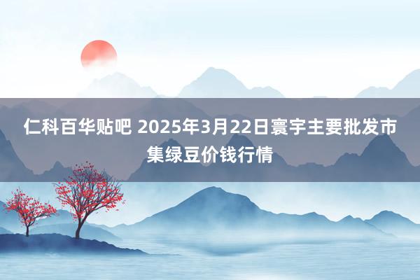 仁科百华贴吧 2025年3月22日寰宇主要批发市集绿豆价钱行情