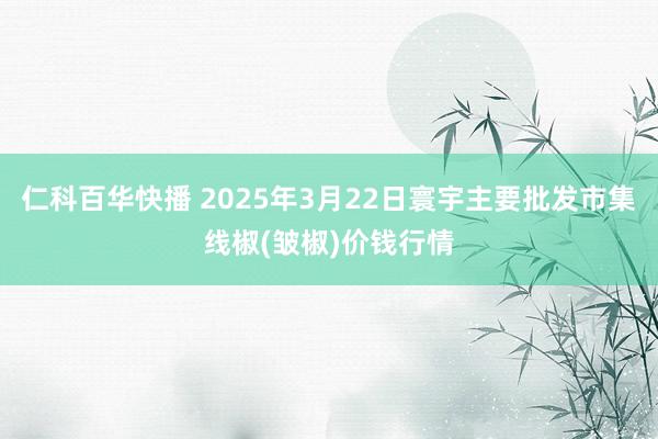 仁科百华快播 2025年3月22日寰宇主要批发市集线椒(皱椒)价钱行情