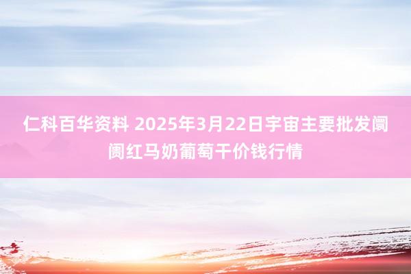 仁科百华资料 2025年3月22日宇宙主要批发阛阓红马奶葡萄干价钱行情