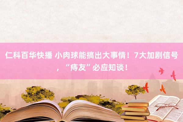 仁科百华快播 小肉球能搞出大事情！7大加剧信号，“痔友”必应知谈！