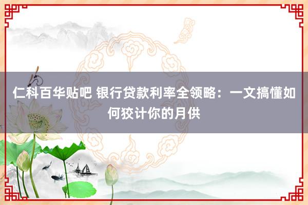 仁科百华贴吧 银行贷款利率全领略：一文搞懂如何狡计你的月供
