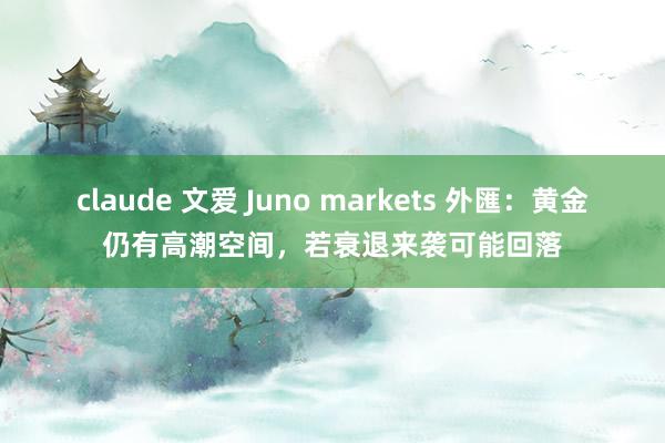 claude 文爱 Juno markets 外匯：黄金仍有高潮空间，若衰退来袭可能回落