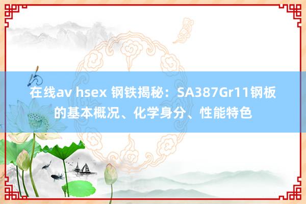 在线av hsex 钢铁揭秘：SA387Gr11钢板的基本概况、化学身分、性能特色