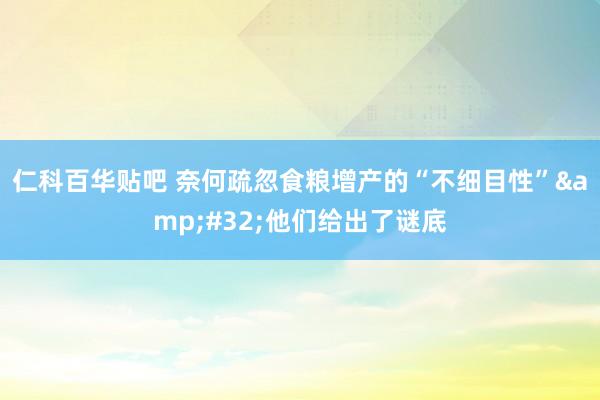 仁科百华贴吧 奈何疏忽食粮增产的“不细目性”&#32;他们给出了谜底
